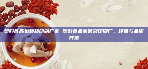 塑料食品包装袋印刷厂家 塑料食品包装袋印刷厂，环保与品质并重