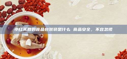 小红买回的食品包装袋是什么 食品安全，不容忽视