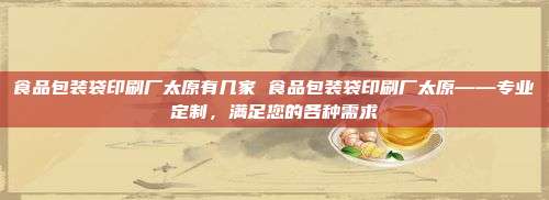 食品包装袋印刷厂太原有几家 食品包装袋印刷厂太原——专业定制，满足您的各种需求