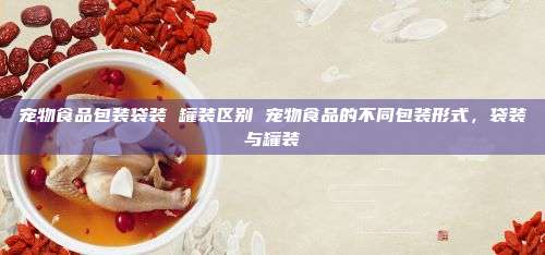 宠物食品包装袋装 罐装区别 宠物食品的不同包装形式，袋装与罐装